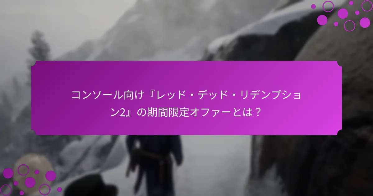 コンソール向け『レッド・デッド・リデンプション2』の期間限定オファーとは？