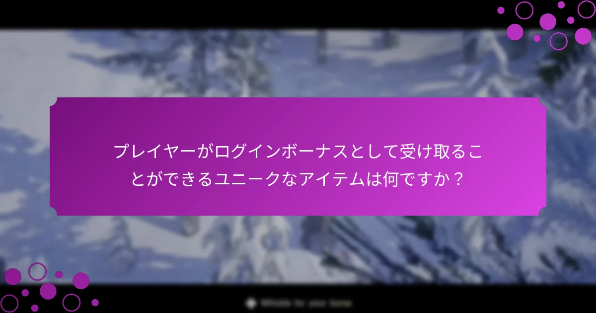 プレイヤーがログインボーナスとして受け取ることができるユニークなアイテムは何ですか？