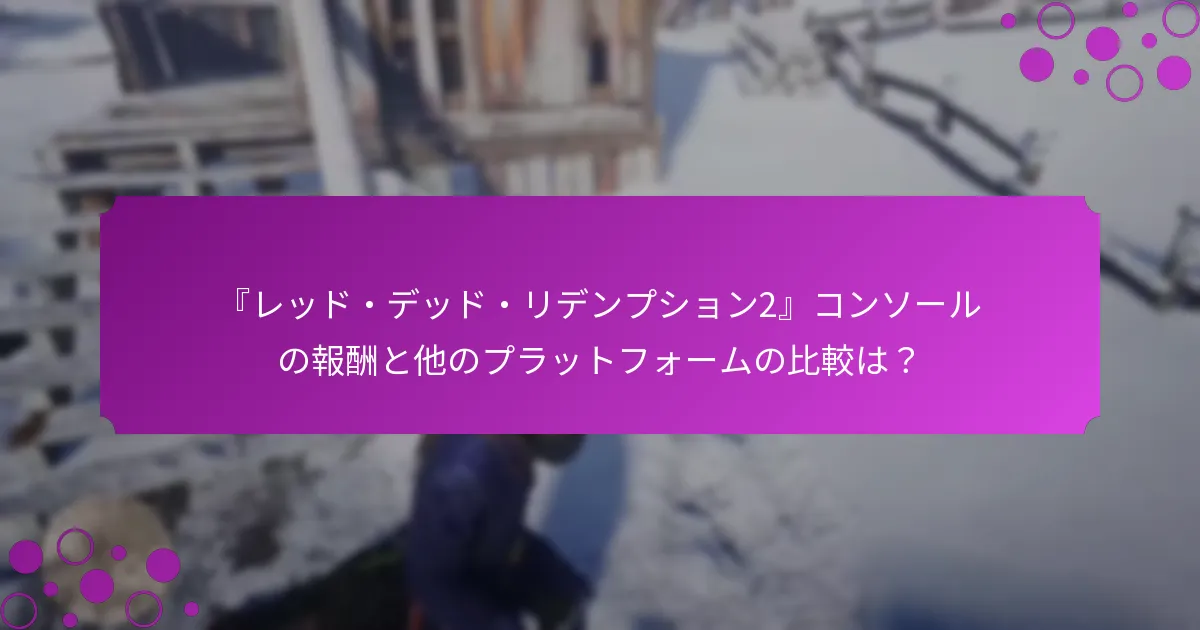 『レッド・デッド・リデンプション2』コンソールの報酬と他のプラットフォームの比較は？
