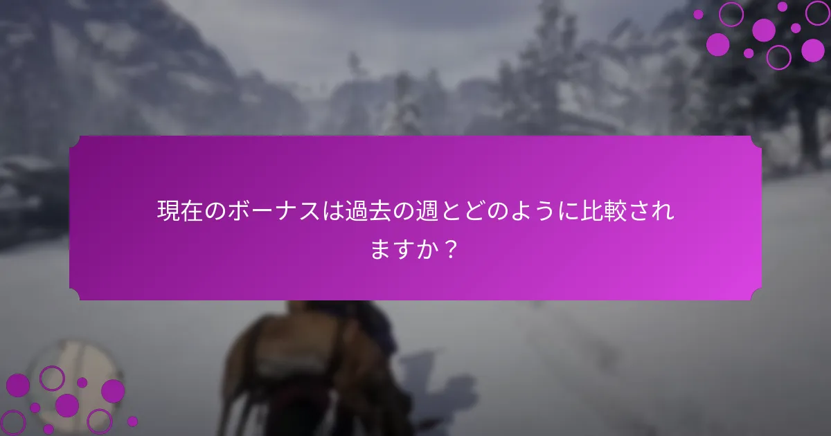 現在のボーナスは過去の週とどのように比較されますか？